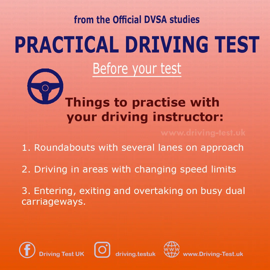 Practise with your instructor:
1. Roundabouts with multiple approaching lanes.
2. Driving in areas with different speed limits.
3. Entering, leaving and overtaking on roads with a central reservation and heavy traffic.